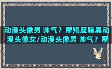 动漫头像男 帅气？摩羯座暗黑动漫头像女/动漫头像男 帅气？摩羯座暗黑动漫头像女-我的网站